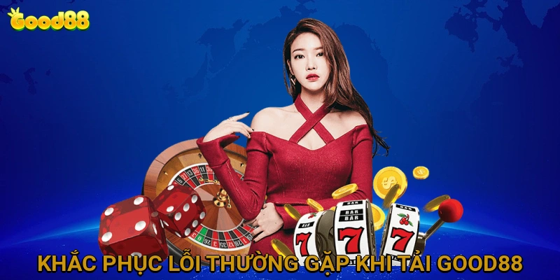 Khắc Phục Lỗi Thường Gặp Khi Tải và Cài Đặt Ứng Dụng GOOD88