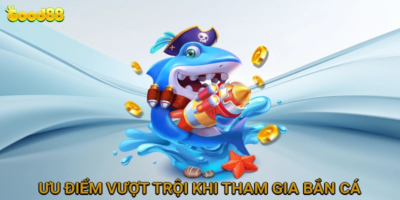 Những Ưu Điểm Vượt Trội Khi Tham Gia Bắn Cá Tại GOOD88